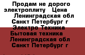 Продам не дорого электроплиту › Цена ­ 5 000 - Ленинградская обл., Санкт-Петербург г. Электро-Техника » Бытовая техника   . Ленинградская обл.,Санкт-Петербург г.